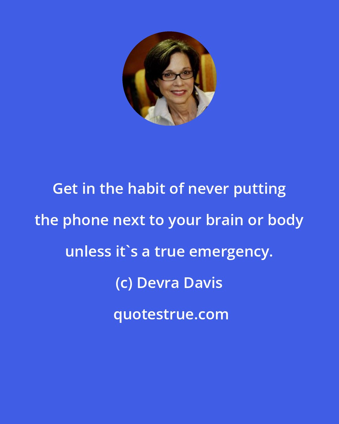 Devra Davis: Get in the habit of never putting the phone next to your brain or body unless it's a true emergency.