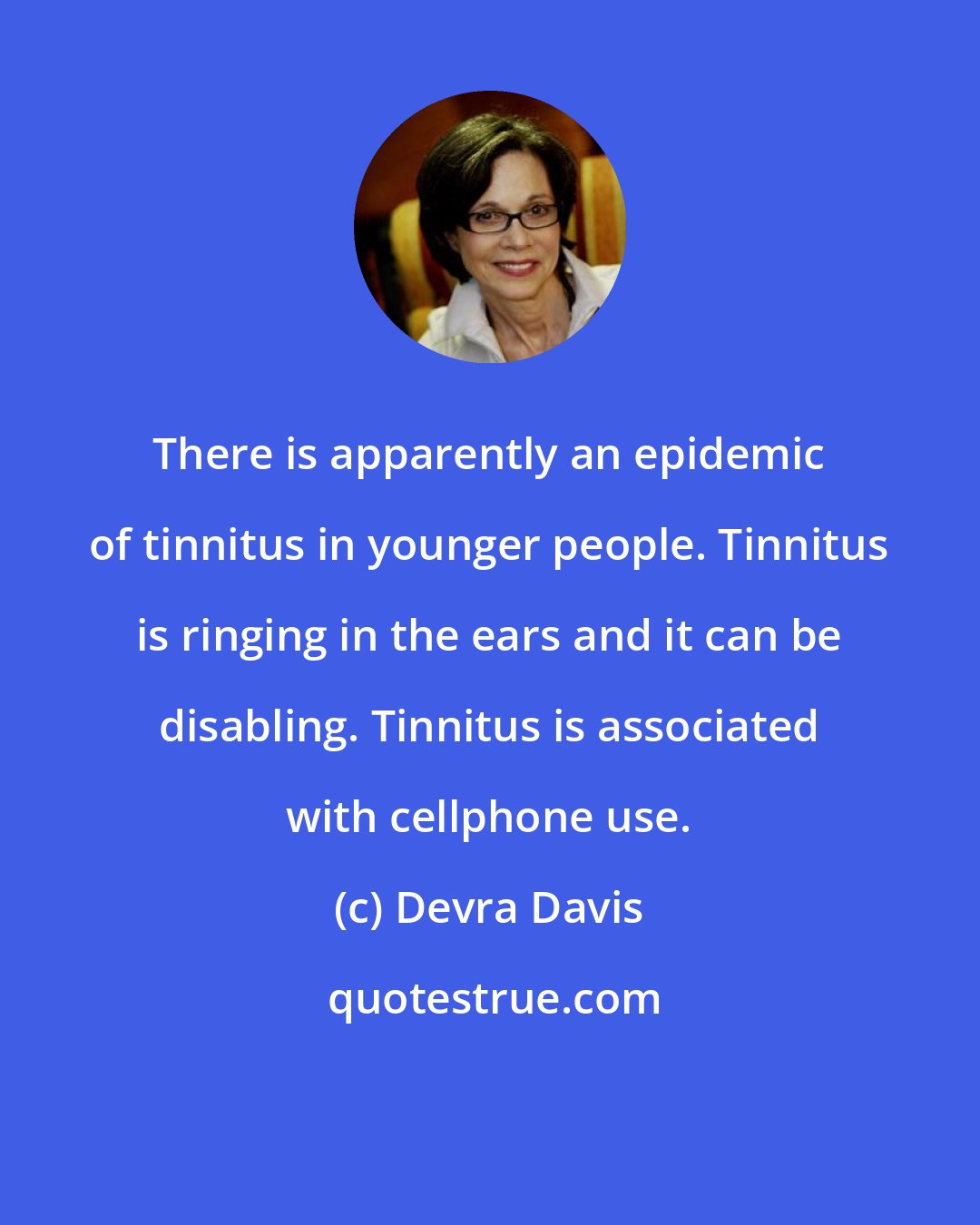 Devra Davis: There is apparently an epidemic of tinnitus in younger people. Tinnitus is ringing in the ears and it can be disabling. Tinnitus is associated with cellphone use.