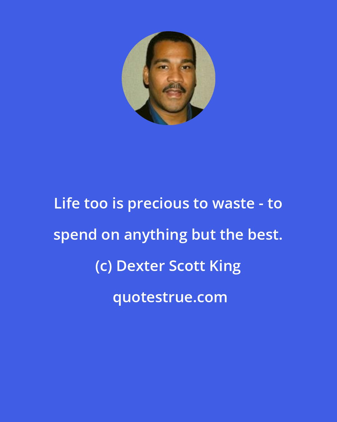 Dexter Scott King: Life too is precious to waste - to spend on anything but the best.