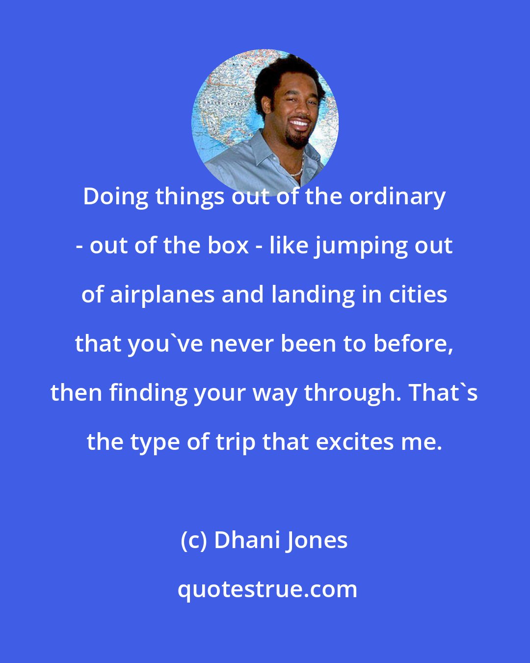 Dhani Jones: Doing things out of the ordinary - out of the box - like jumping out of airplanes and landing in cities that you've never been to before, then finding your way through. That's the type of trip that excites me.