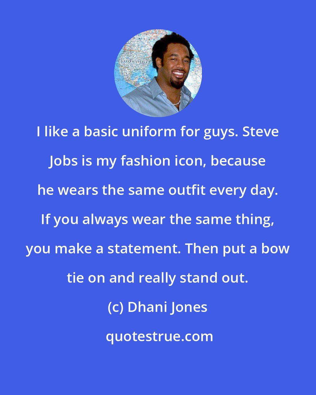 Dhani Jones: I like a basic uniform for guys. Steve Jobs is my fashion icon, because he wears the same outfit every day. If you always wear the same thing, you make a statement. Then put a bow tie on and really stand out.