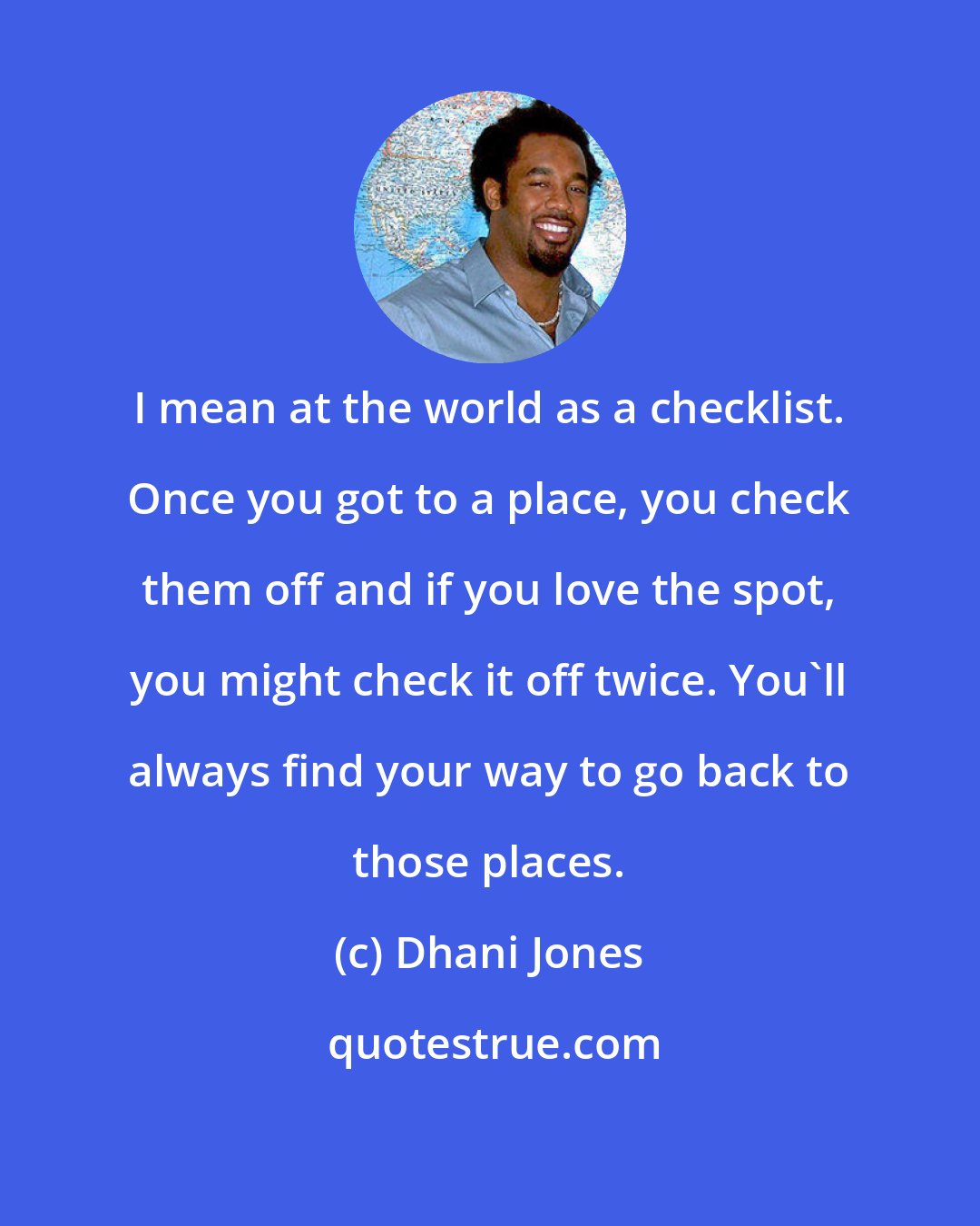 Dhani Jones: I mean at the world as a checklist. Once you got to a place, you check them off and if you love the spot, you might check it off twice. You'll always find your way to go back to those places.