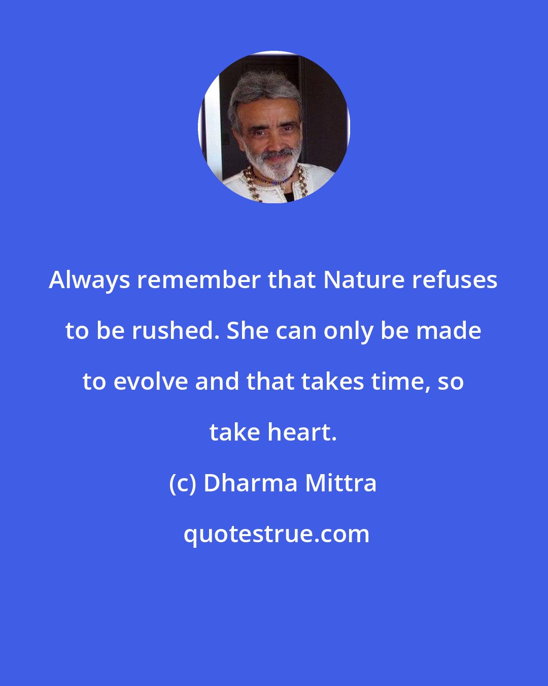 Dharma Mittra: Always remember that Nature refuses to be rushed. She can only be made to evolve and that takes time, so take heart.
