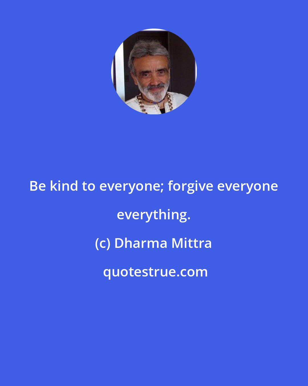 Dharma Mittra: Be kind to everyone; forgive everyone everything.