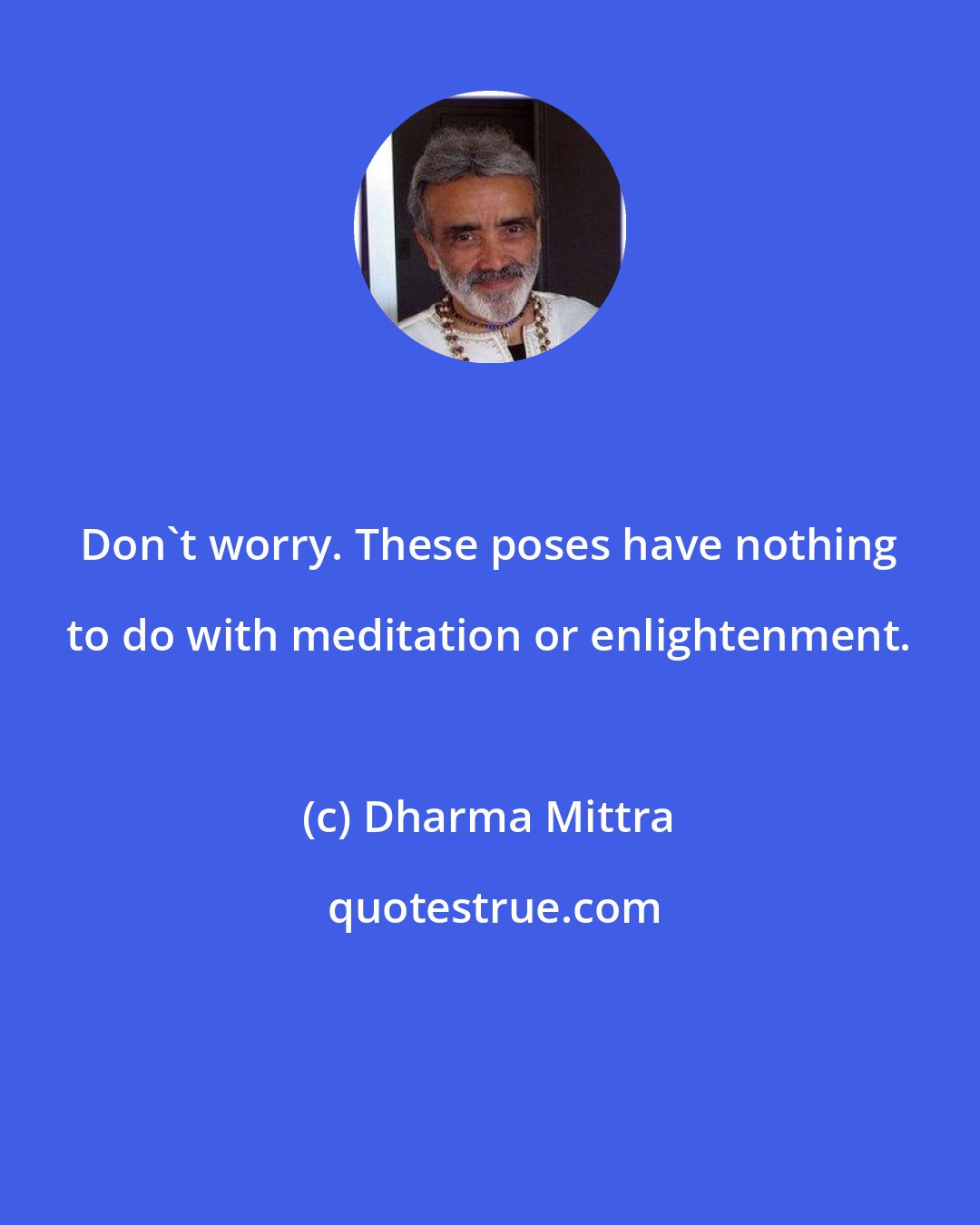Dharma Mittra: Don't worry. These poses have nothing to do with meditation or enlightenment.