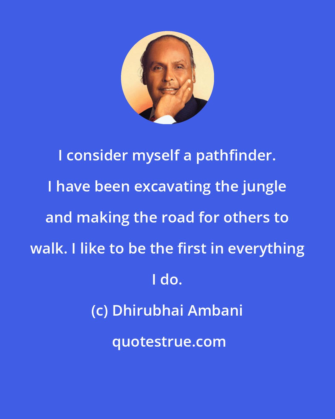 Dhirubhai Ambani: I consider myself a pathfinder. I have been excavating the jungle and making the road for others to walk. I like to be the first in everything I do.