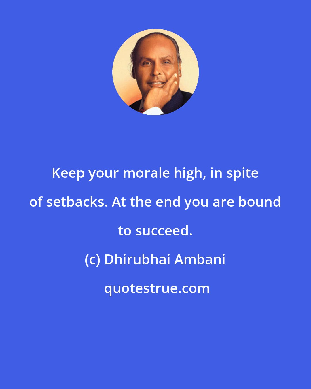 Dhirubhai Ambani: Keep your morale high, in spite of setbacks. At the end you are bound to succeed.