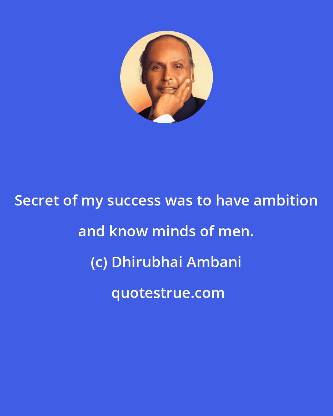 Dhirubhai Ambani: Secret of my success was to have ambition and know minds of men.