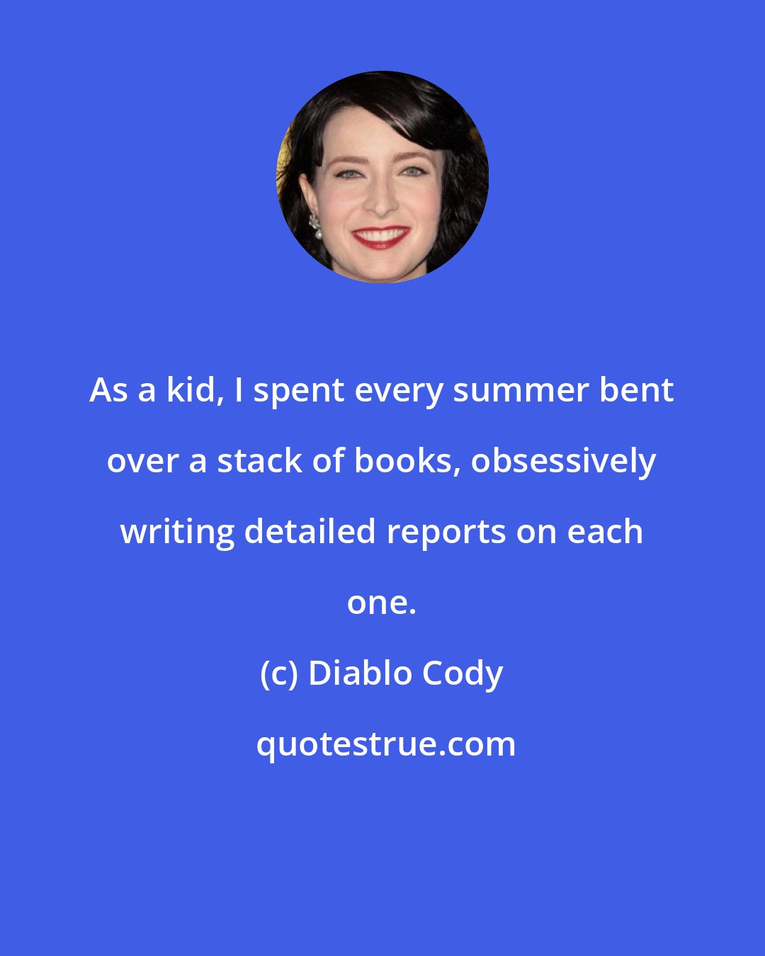 Diablo Cody: As a kid, I spent every summer bent over a stack of books, obsessively writing detailed reports on each one.