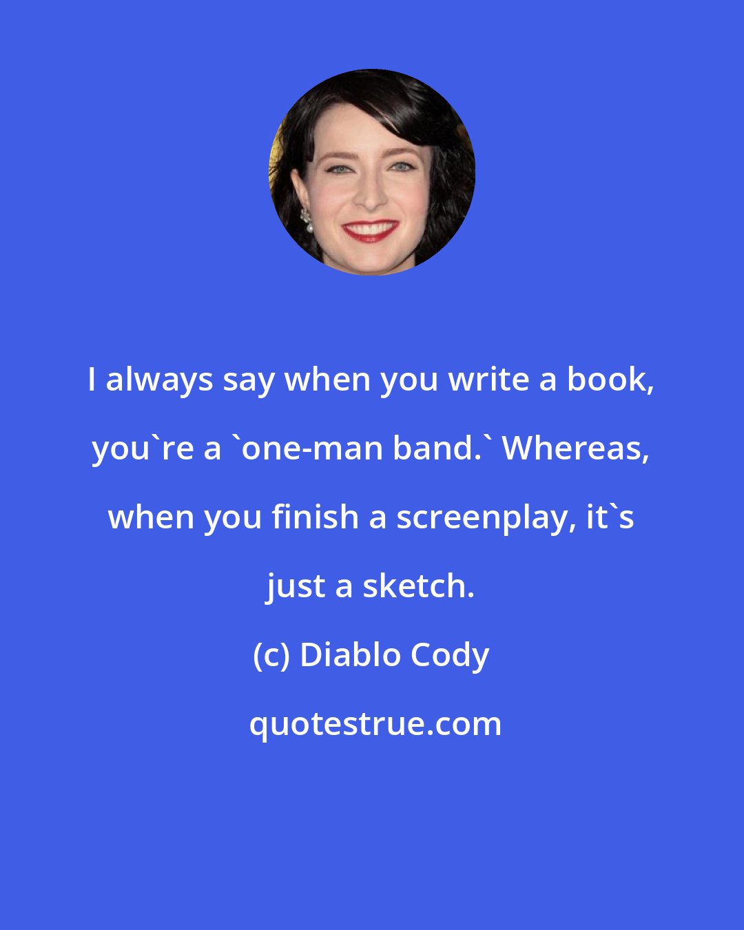 Diablo Cody: I always say when you write a book, you're a 'one-man band.' Whereas, when you finish a screenplay, it's just a sketch.