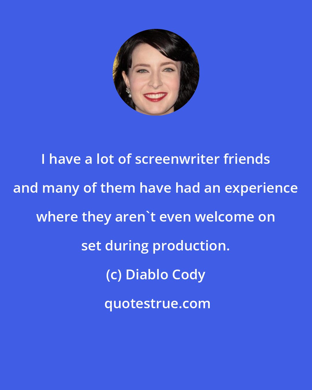 Diablo Cody: I have a lot of screenwriter friends and many of them have had an experience where they aren't even welcome on set during production.