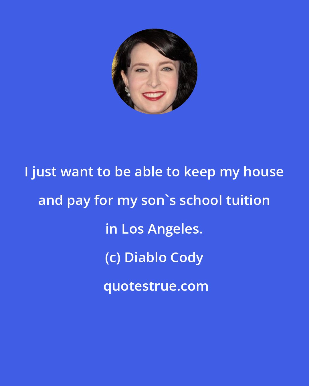 Diablo Cody: I just want to be able to keep my house and pay for my son's school tuition in Los Angeles.