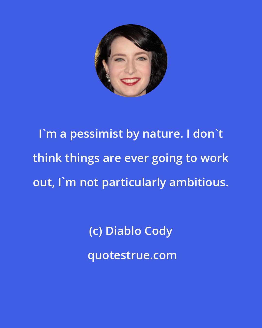 Diablo Cody: I'm a pessimist by nature. I don't think things are ever going to work out, I'm not particularly ambitious.