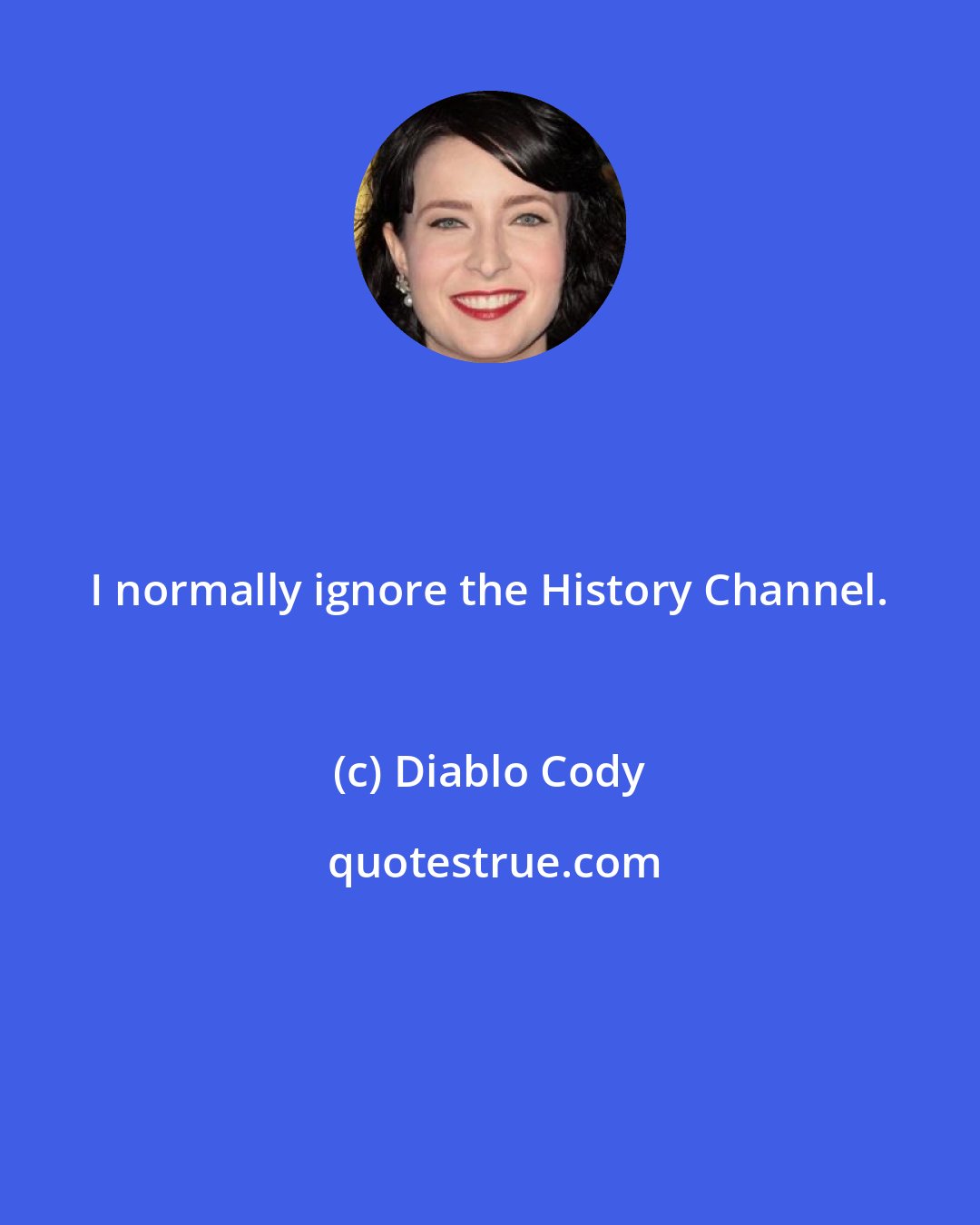 Diablo Cody: I normally ignore the History Channel.