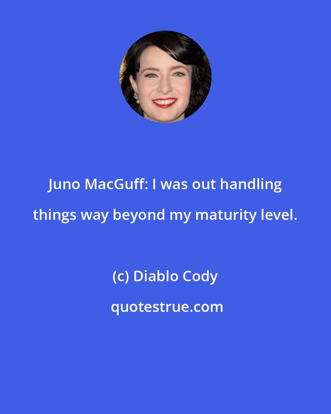 Diablo Cody: Juno MacGuff: I was out handling things way beyond my maturity level.