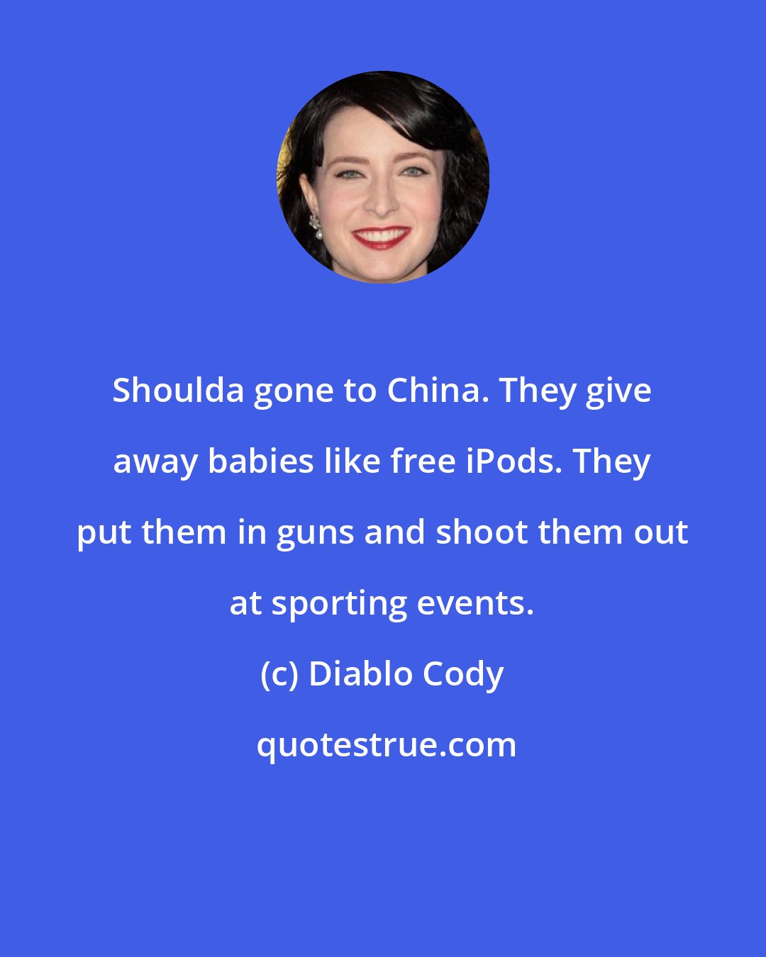 Diablo Cody: Shoulda gone to China. They give away babies like free iPods. They put them in guns and shoot them out at sporting events.