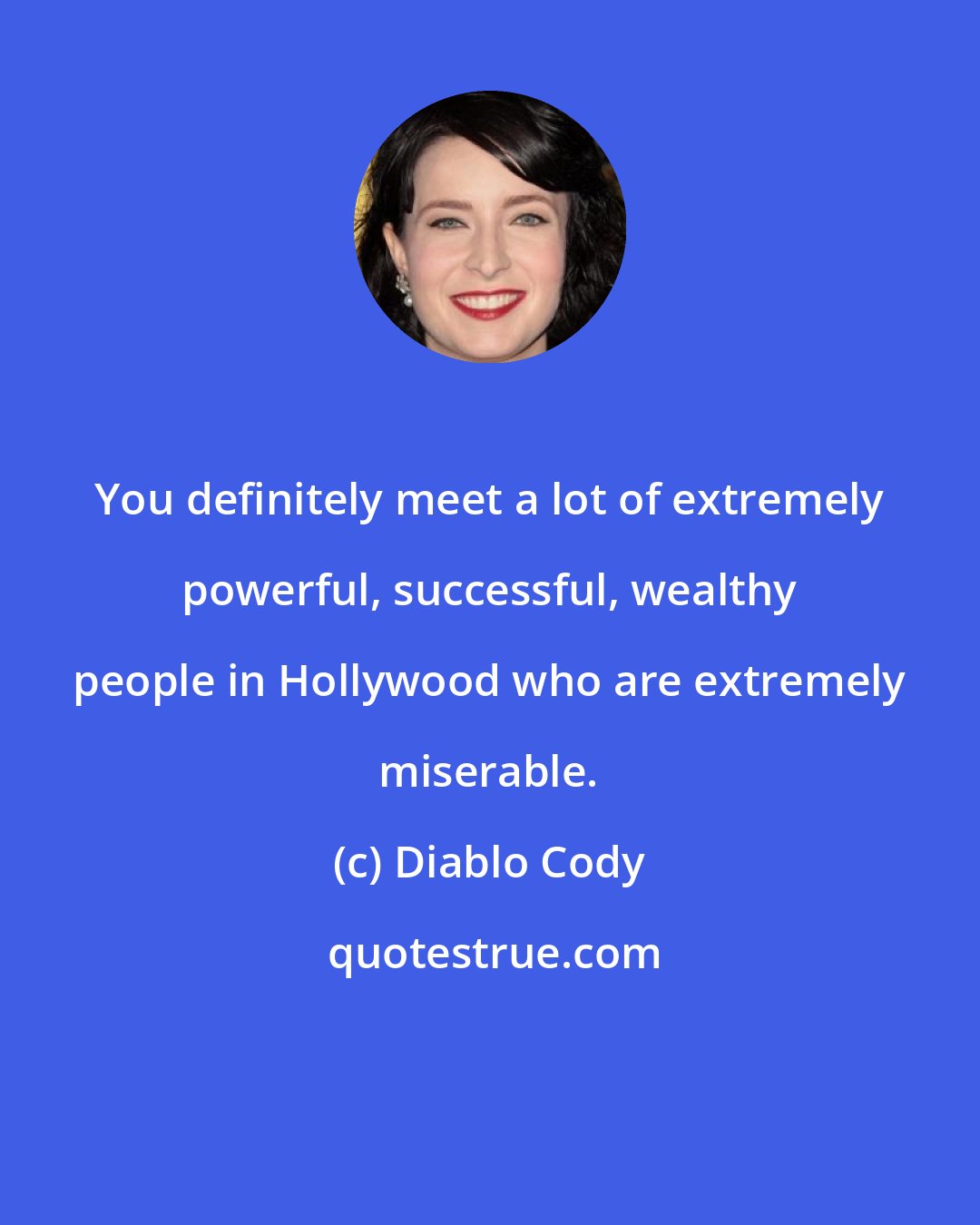 Diablo Cody: You definitely meet a lot of extremely powerful, successful, wealthy people in Hollywood who are extremely miserable.