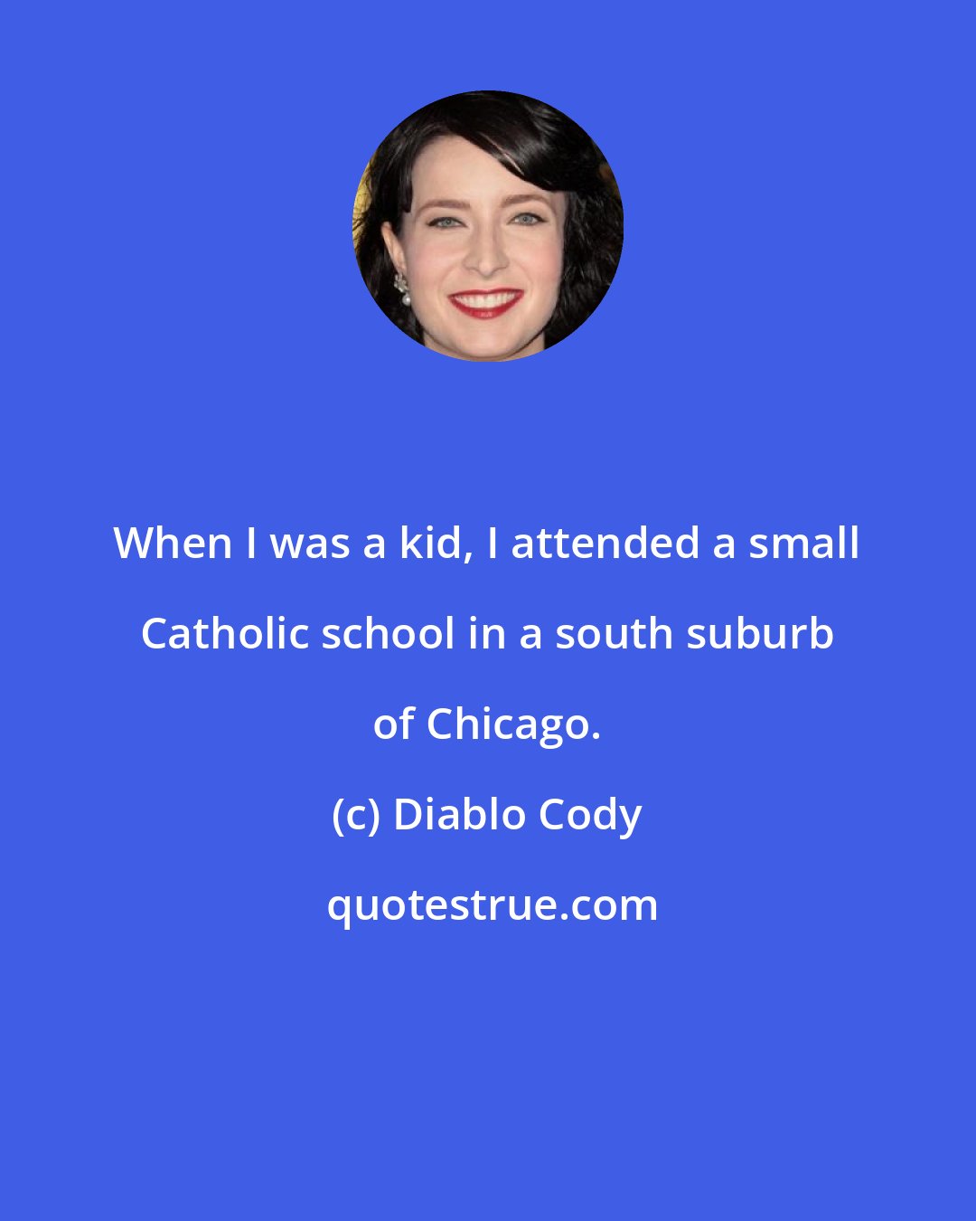 Diablo Cody: When I was a kid, I attended a small Catholic school in a south suburb of Chicago.