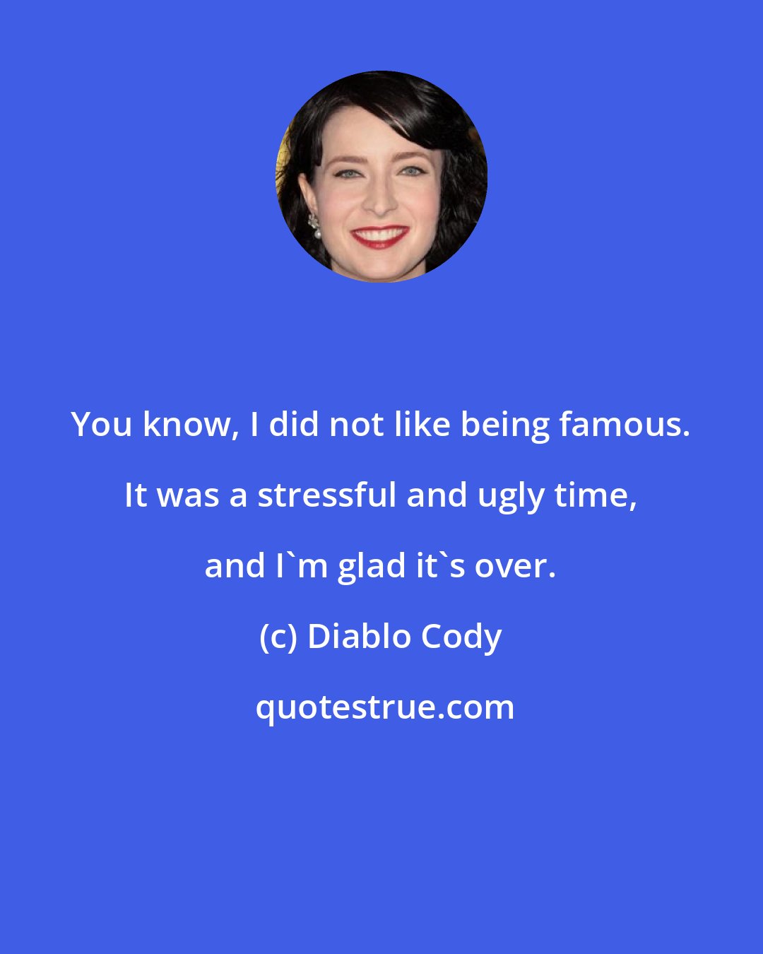 Diablo Cody: You know, I did not like being famous. It was a stressful and ugly time, and I'm glad it's over.