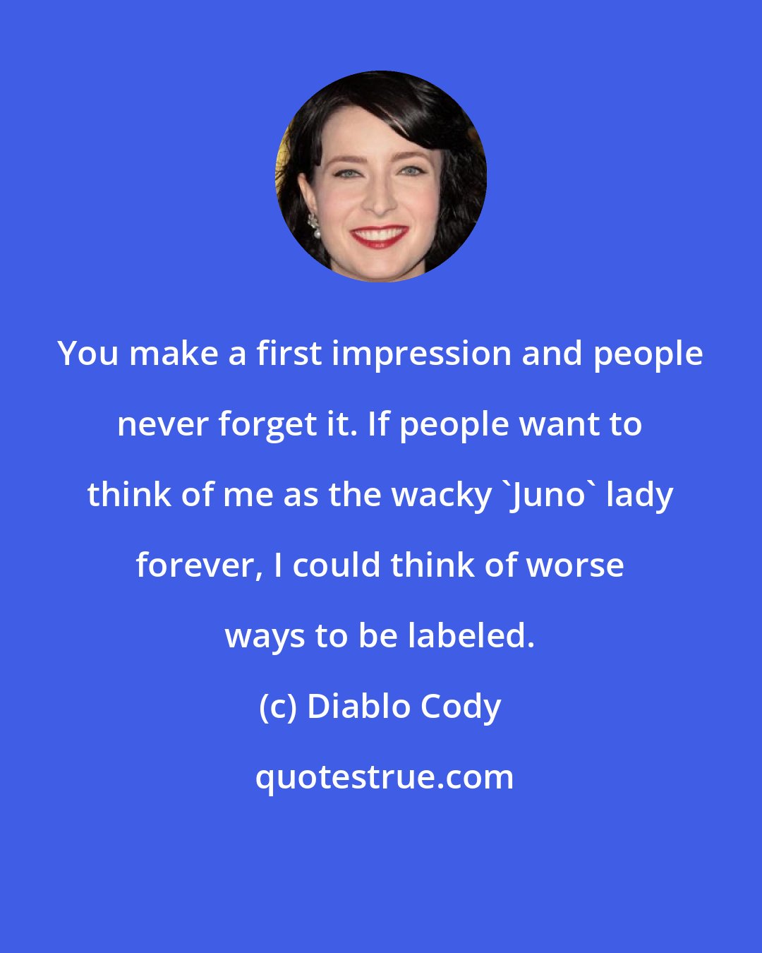 Diablo Cody: You make a first impression and people never forget it. If people want to think of me as the wacky 'Juno' lady forever, I could think of worse ways to be labeled.