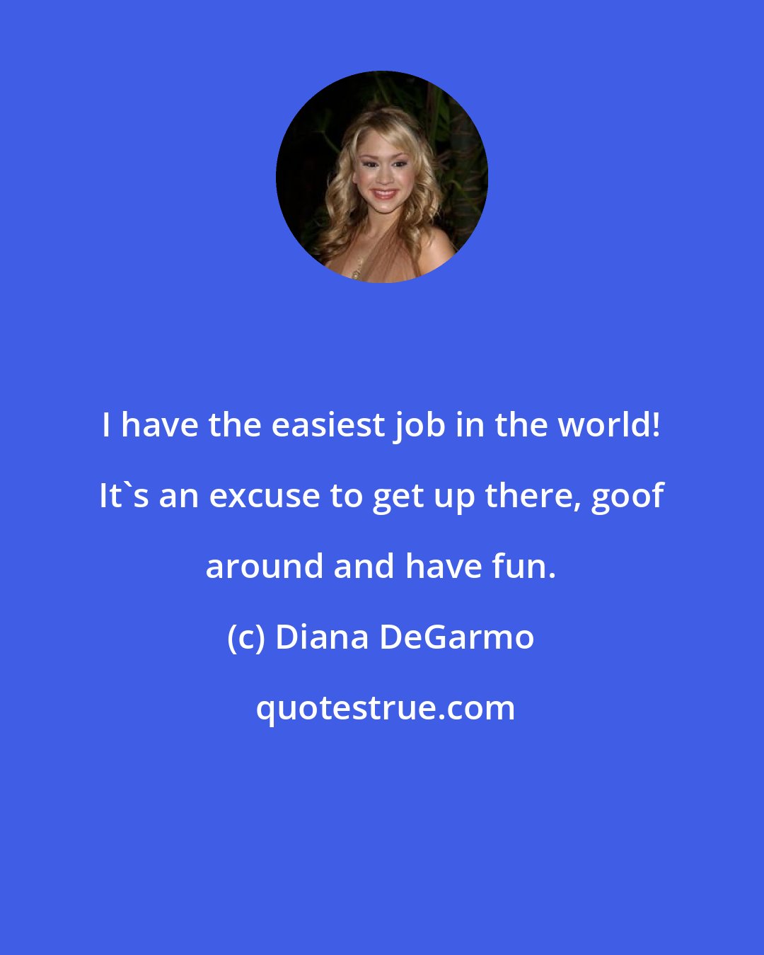 Diana DeGarmo: I have the easiest job in the world! It's an excuse to get up there, goof around and have fun.