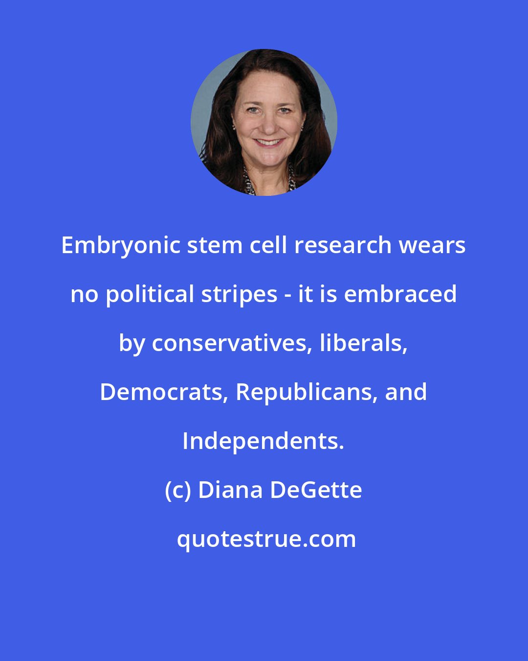 Diana DeGette: Embryonic stem cell research wears no political stripes - it is embraced by conservatives, liberals, Democrats, Republicans, and Independents.