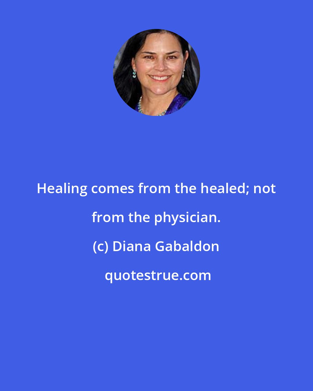 Diana Gabaldon: Healing comes from the healed; not from the physician.