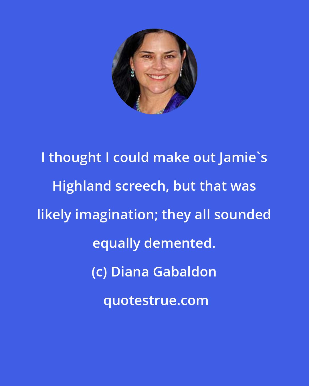 Diana Gabaldon: I thought I could make out Jamie's Highland screech, but that was likely imagination; they all sounded equally demented.