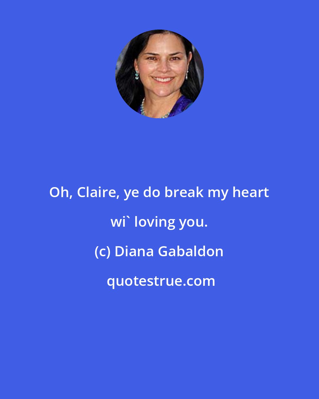 Diana Gabaldon: Oh, Claire, ye do break my heart wi' loving you.