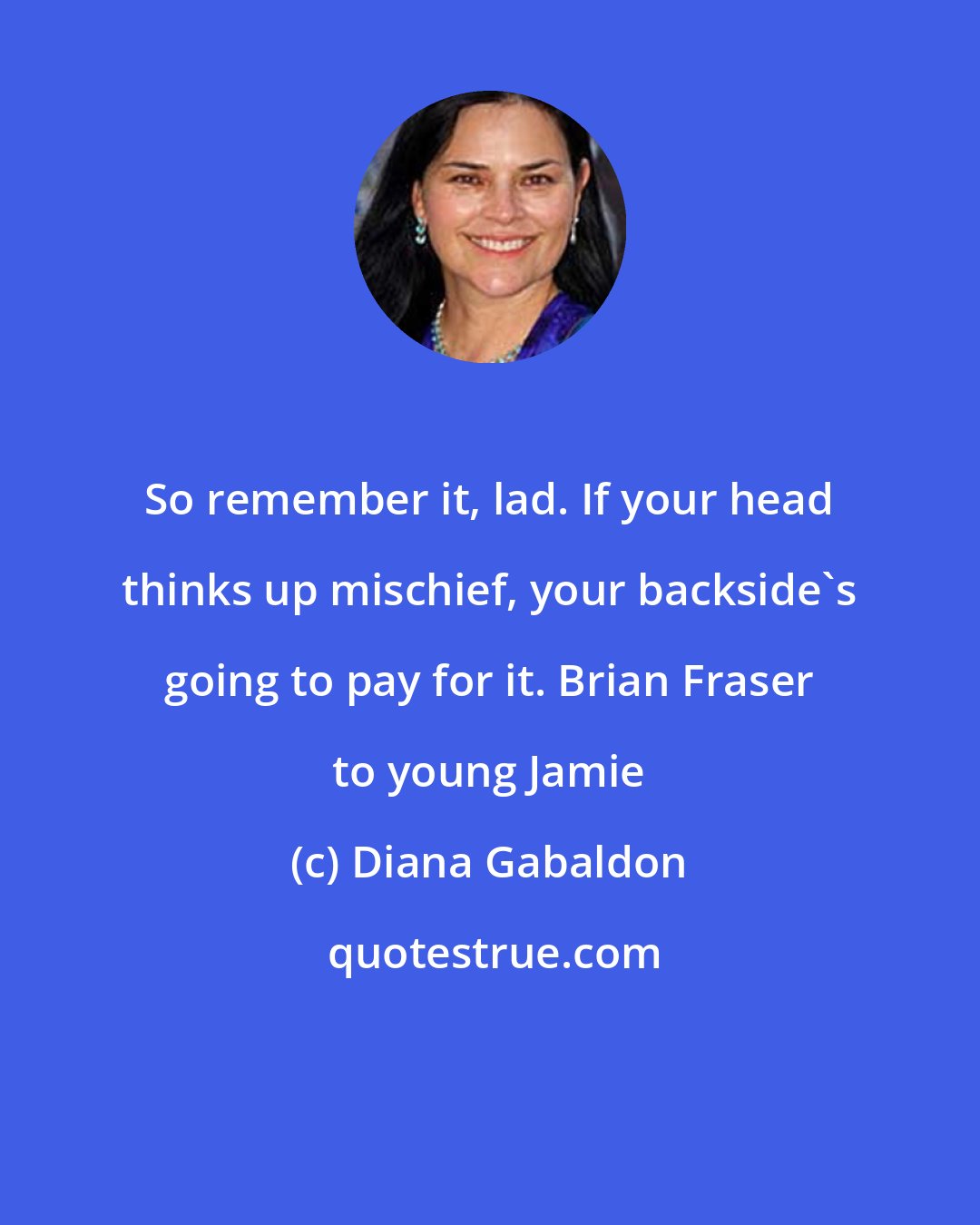 Diana Gabaldon: So remember it, lad. If your head thinks up mischief, your backside's going to pay for it. Brian Fraser to young Jamie