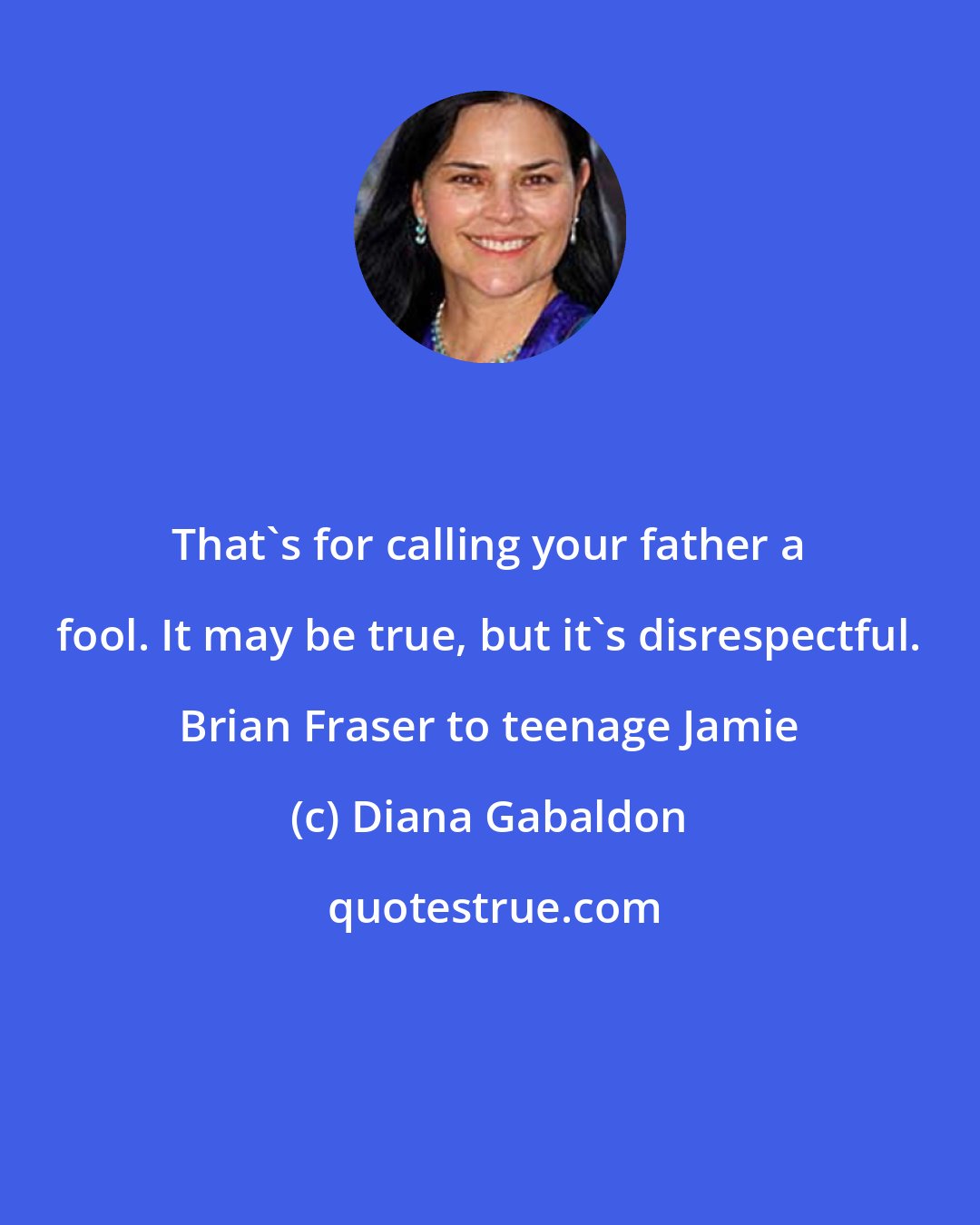 Diana Gabaldon: That's for calling your father a fool. It may be true, but it's disrespectful. Brian Fraser to teenage Jamie