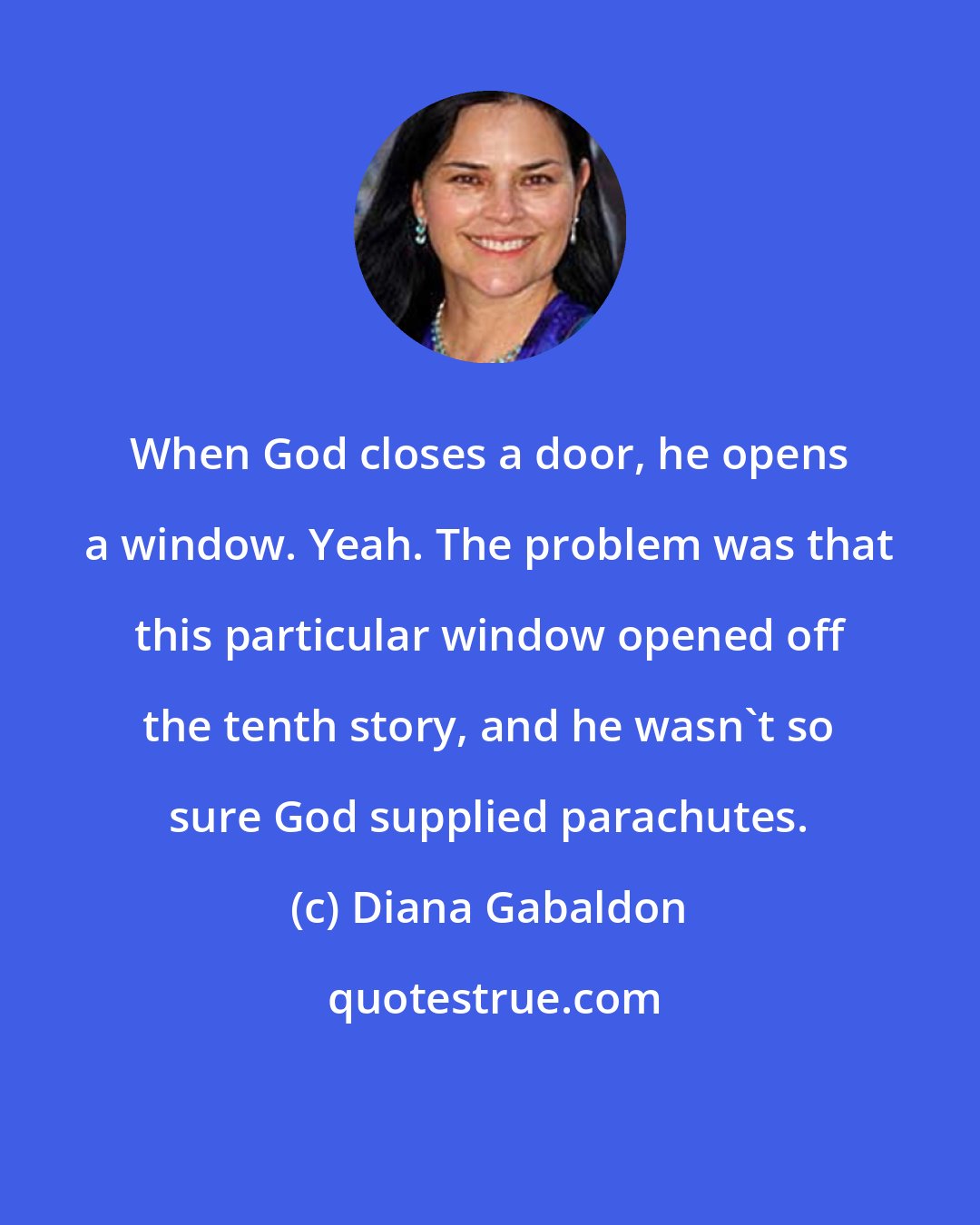 Diana Gabaldon: When God closes a door, he opens a window. Yeah. The problem was that this particular window opened off the tenth story, and he wasn't so sure God supplied parachutes.