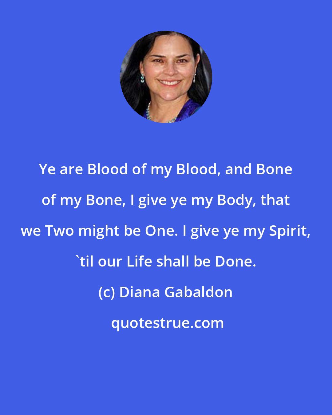 Diana Gabaldon: Ye are Blood of my Blood, and Bone of my Bone, I give ye my Body, that we Two might be One. I give ye my Spirit, 'til our Life shall be Done.