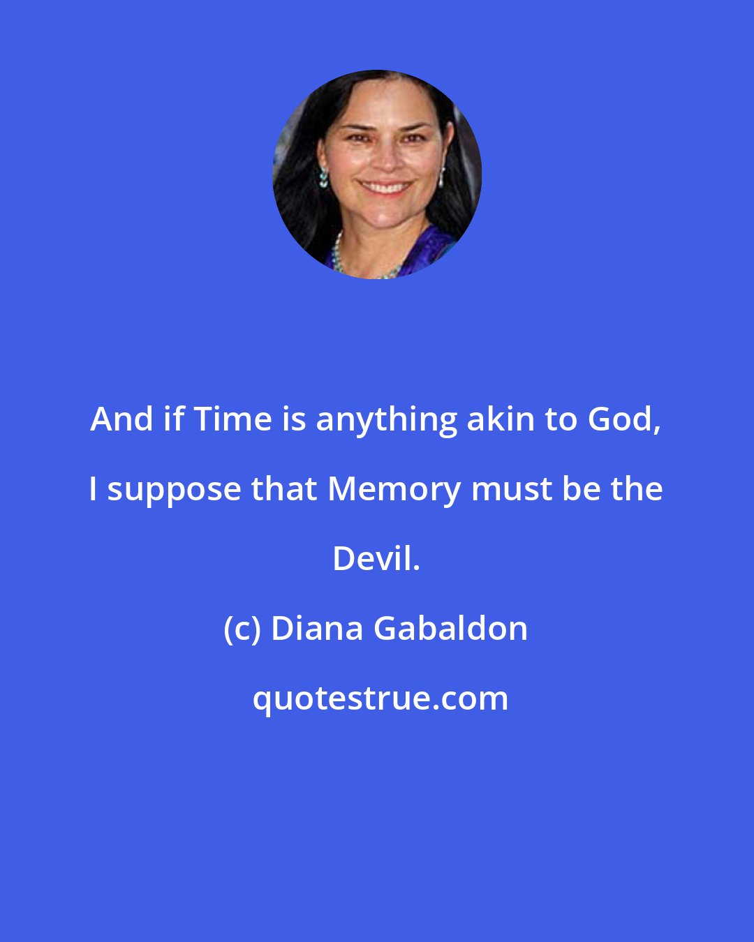 Diana Gabaldon: And if Time is anything akin to God, I suppose that Memory must be the Devil.