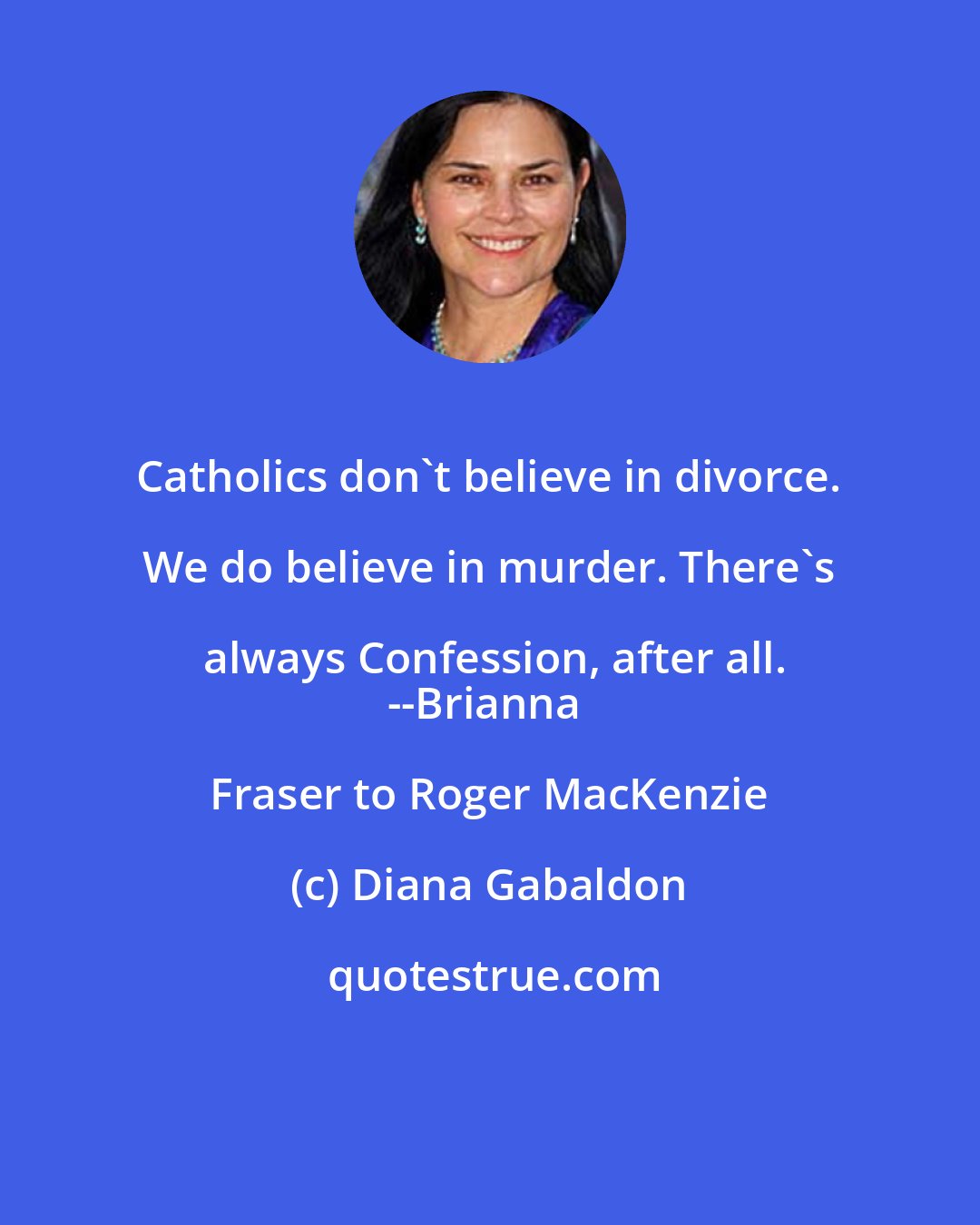 Diana Gabaldon: Catholics don't believe in divorce. We do believe in murder. There's always Confession, after all.
--Brianna Fraser to Roger MacKenzie