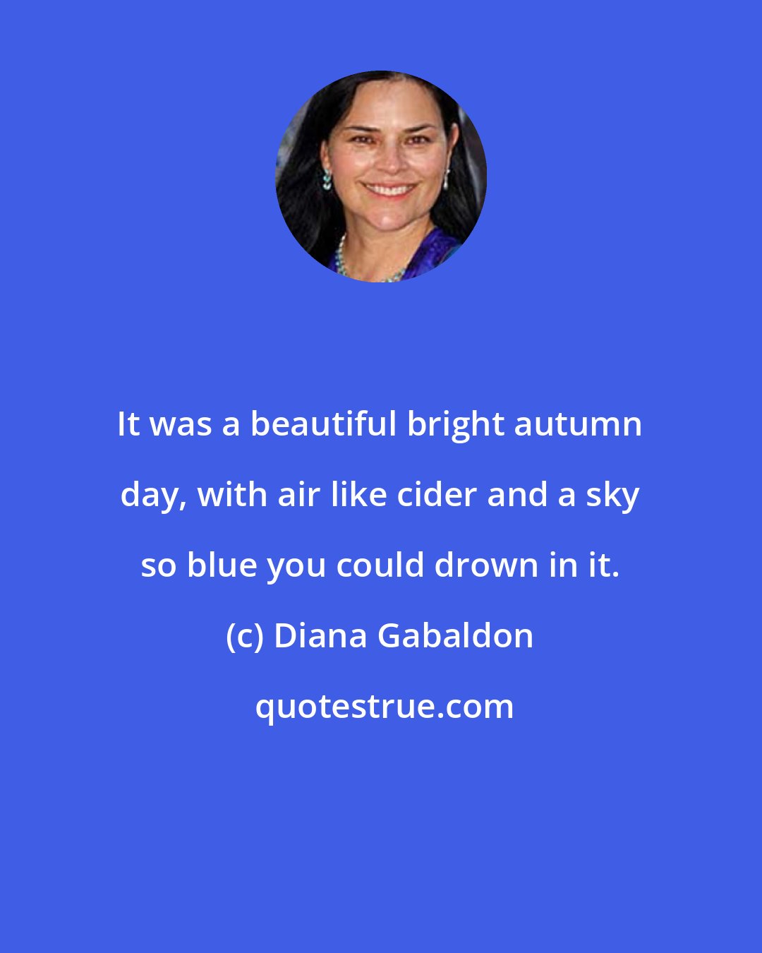 Diana Gabaldon: It was a beautiful bright autumn day, with air like cider and a sky so blue you could drown in it.