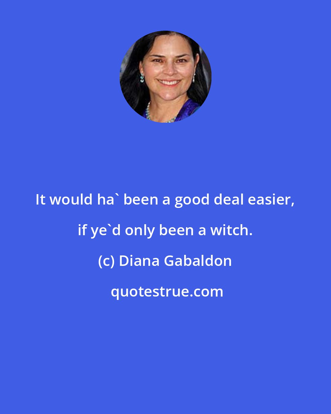 Diana Gabaldon: It would ha' been a good deal easier, if ye'd only been a witch.