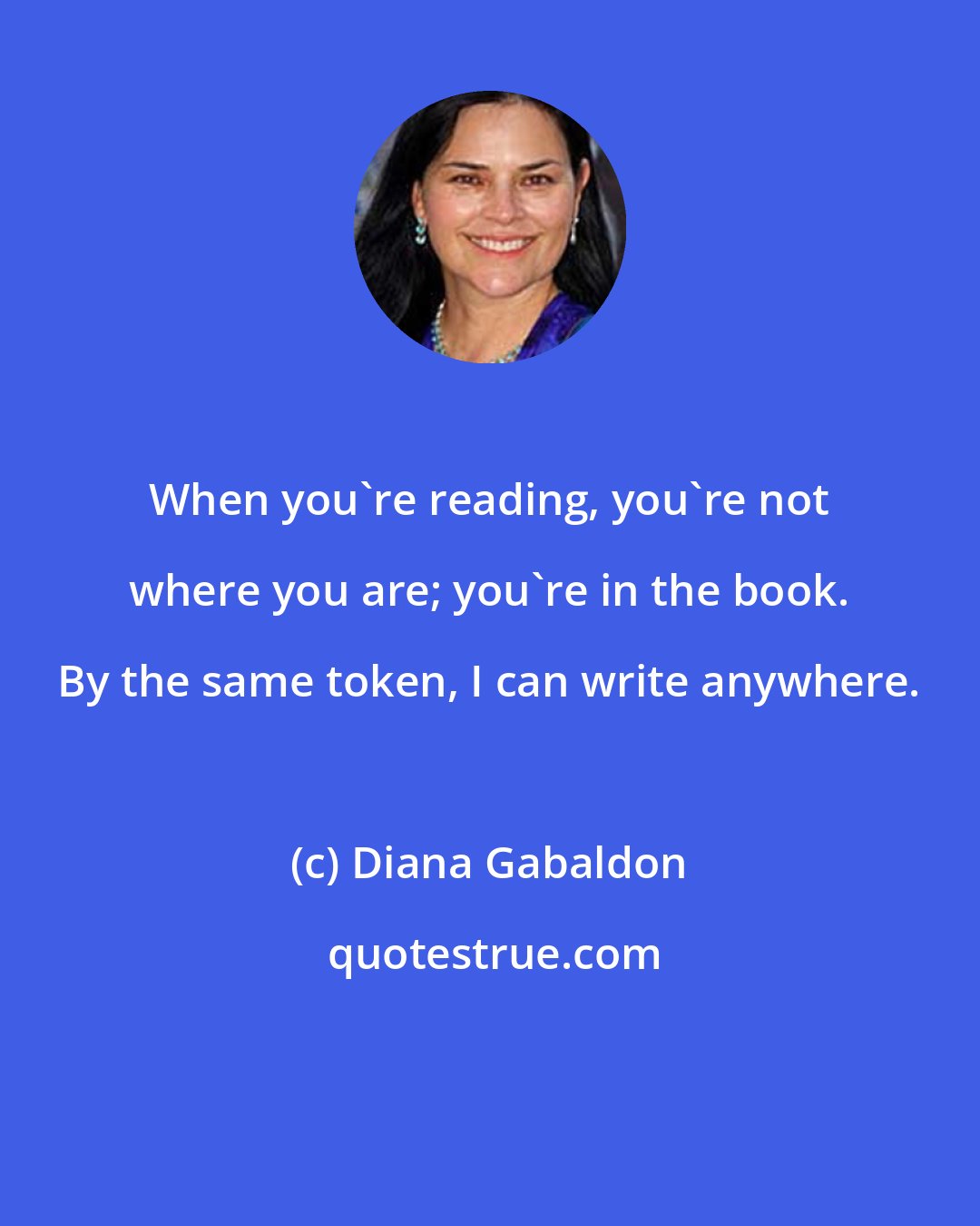 Diana Gabaldon: When you're reading, you're not where you are; you're in the book. By the same token, I can write anywhere.