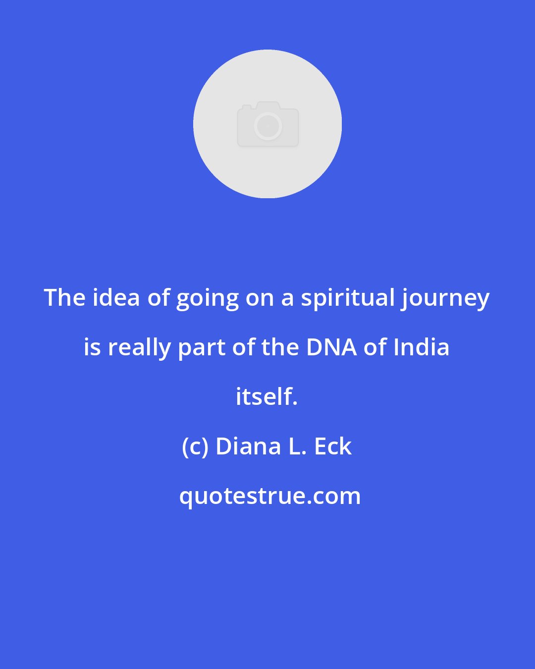 Diana L. Eck: The idea of going on a spiritual journey is really part of the DNA of India itself.