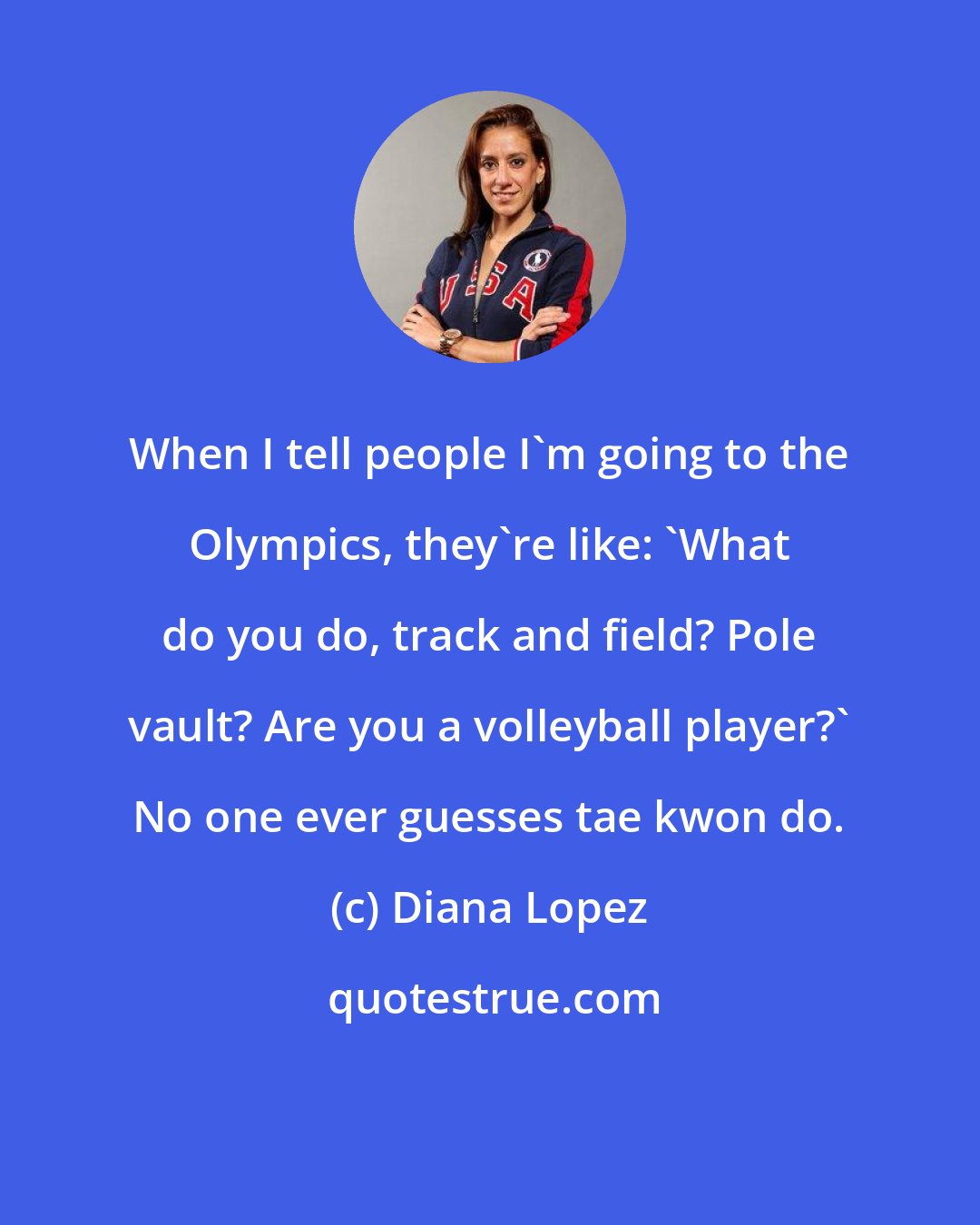 Diana Lopez: When I tell people I'm going to the Olympics, they're like: 'What do you do, track and field? Pole vault? Are you a volleyball player?' No one ever guesses tae kwon do.