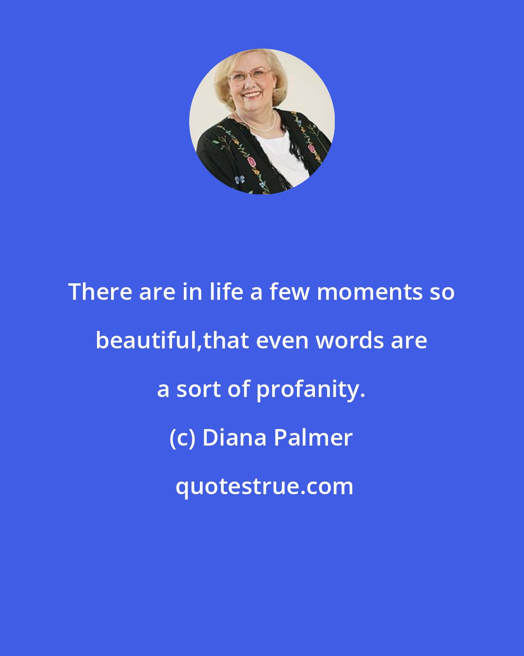 Diana Palmer: There are in life a few moments so beautiful,that even words are a sort of profanity.
