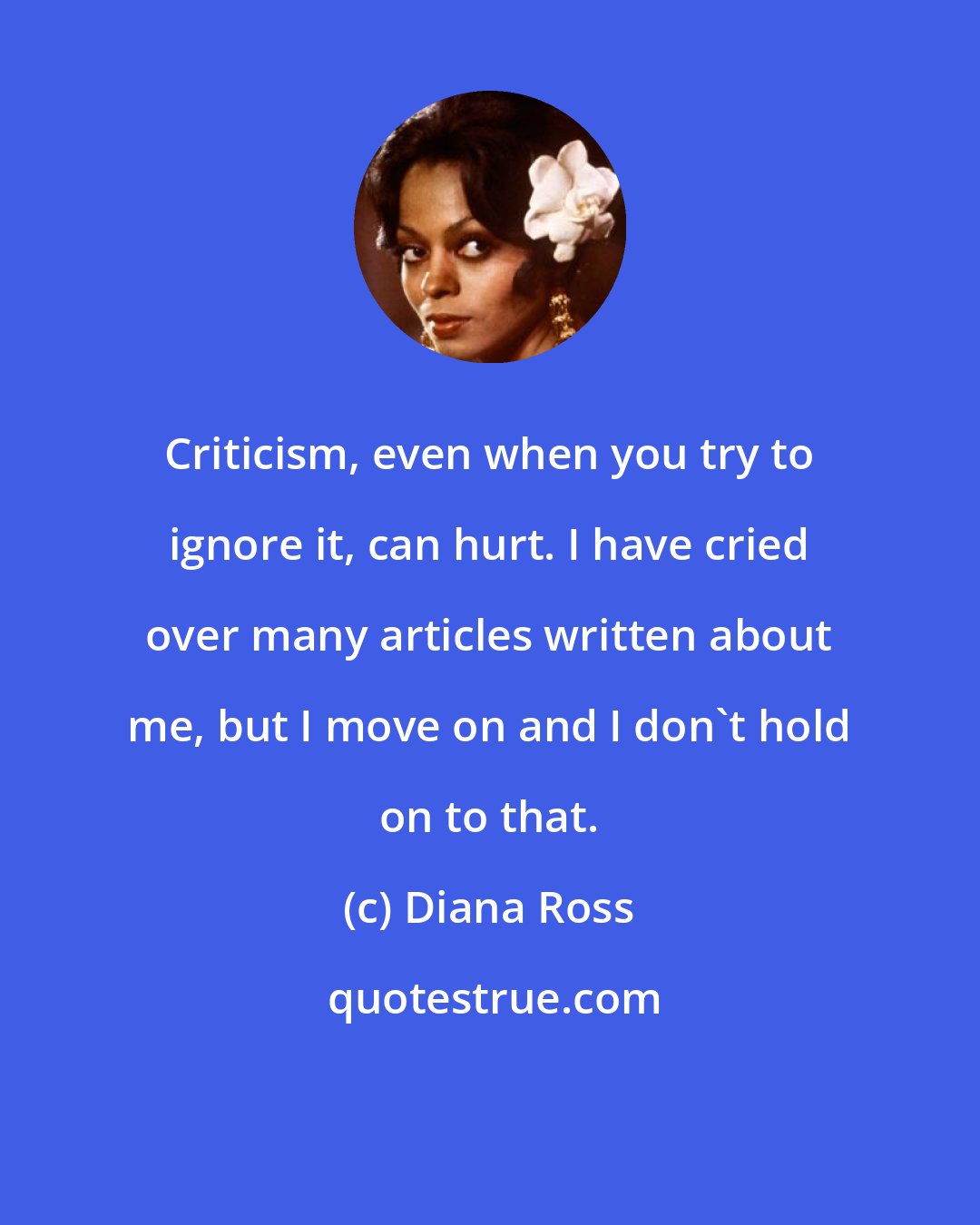 Diana Ross: Criticism, even when you try to ignore it, can hurt. I have cried over many articles written about me, but I move on and I don't hold on to that.