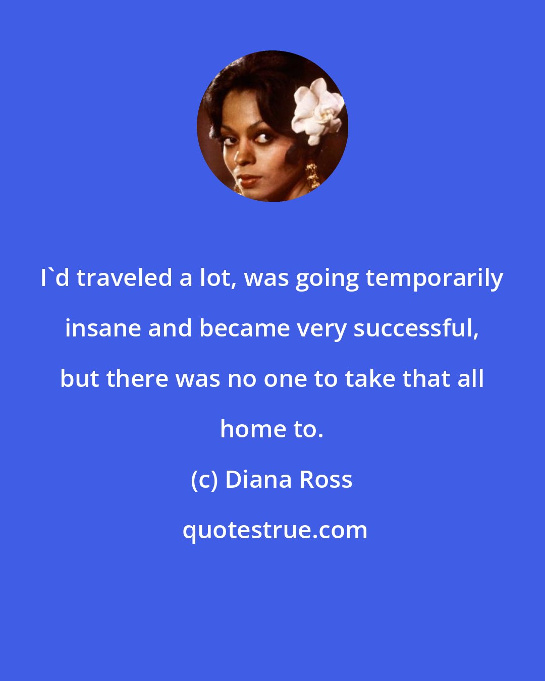 Diana Ross: I'd traveled a lot, was going temporarily insane and became very successful, but there was no one to take that all home to.