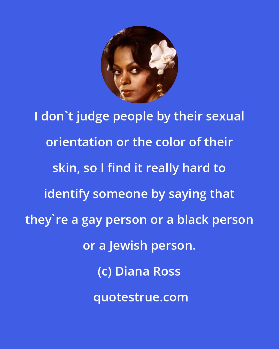 Diana Ross: I don't judge people by their sexual orientation or the color of their skin, so I find it really hard to identify someone by saying that they're a gay person or a black person or a Jewish person.