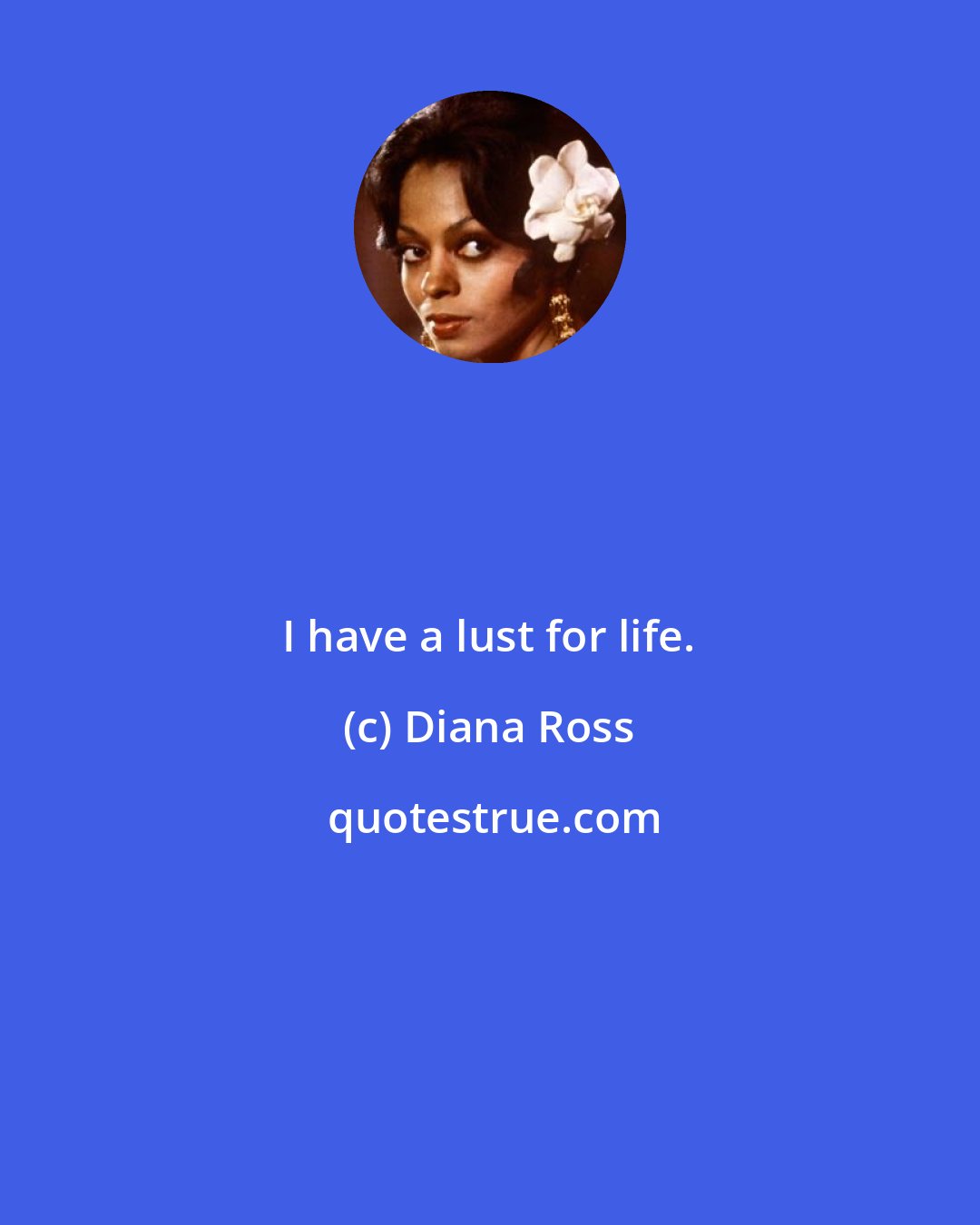 Diana Ross: I have a lust for life.