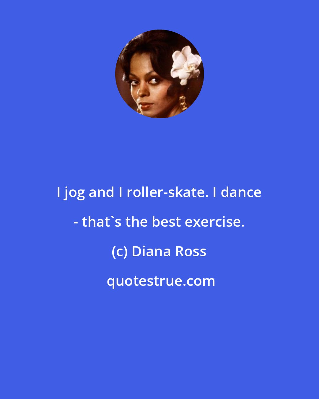 Diana Ross: I jog and I roller-skate. I dance - that's the best exercise.