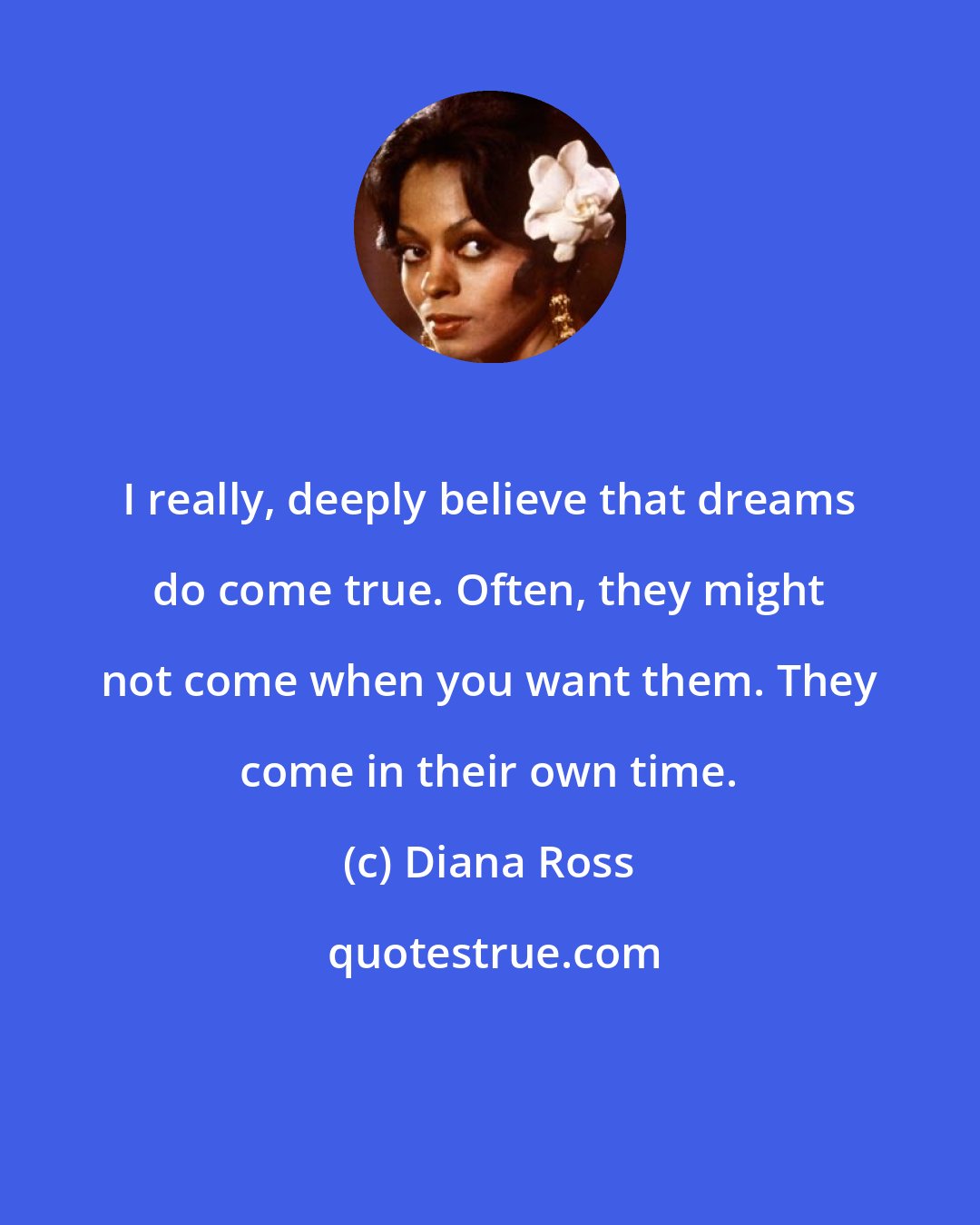 Diana Ross: I really, deeply believe that dreams do come true. Often, they might not come when you want them. They come in their own time.