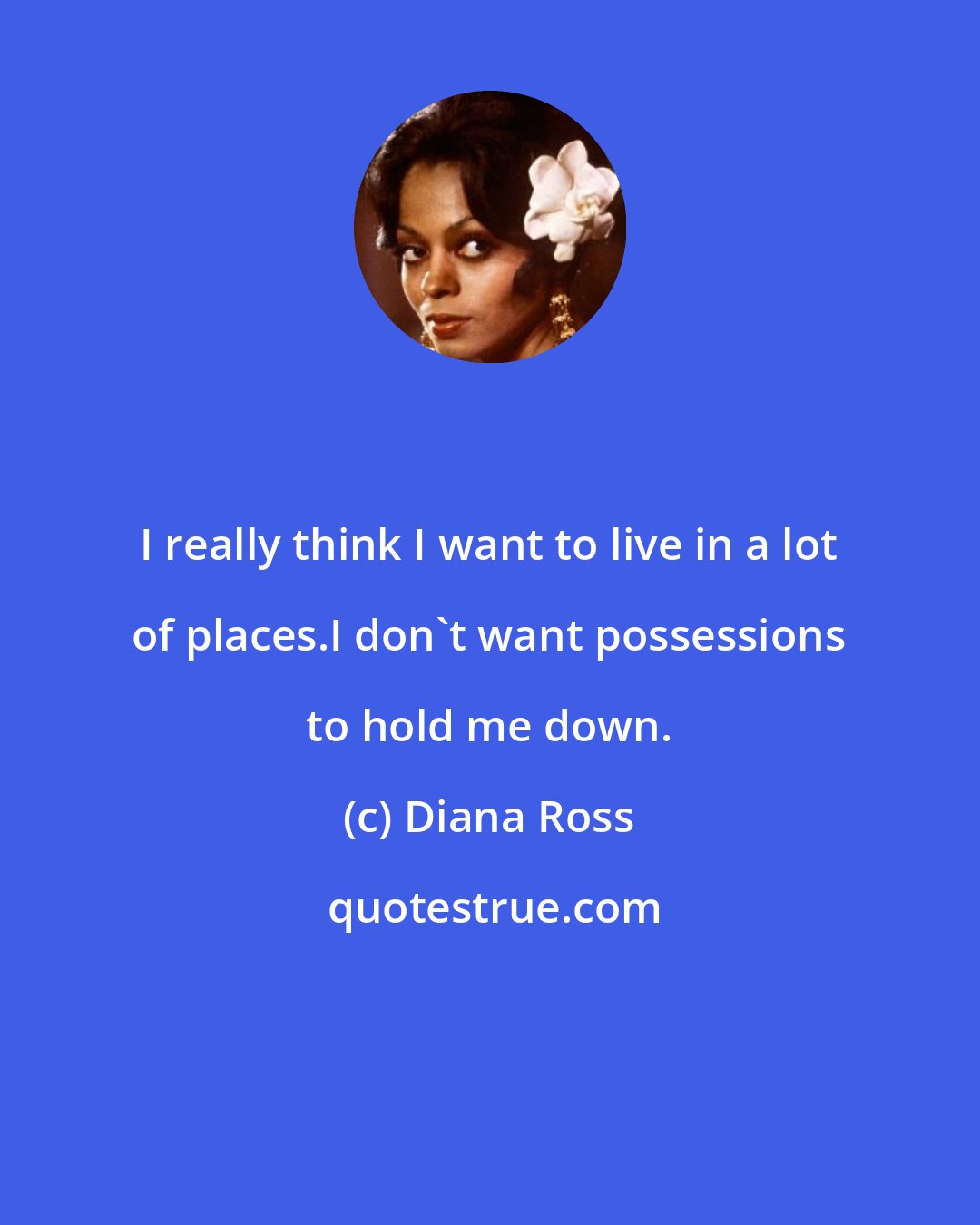 Diana Ross: I really think I want to live in a lot of places.I don't want possessions to hold me down.