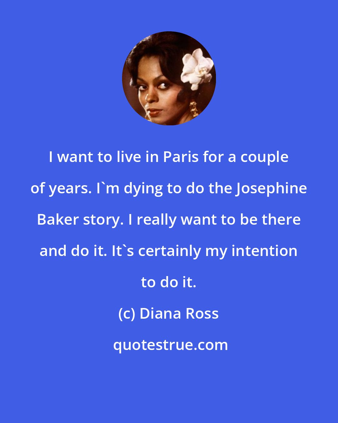 Diana Ross: I want to live in Paris for a couple of years. I'm dying to do the Josephine Baker story. I really want to be there and do it. It's certainly my intention to do it.