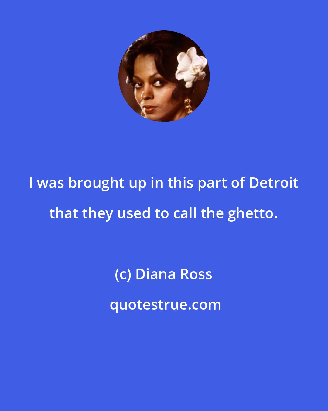 Diana Ross: I was brought up in this part of Detroit that they used to call the ghetto.